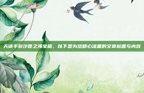 天谕手游汐愿之海宝箱，以下是为您精心准备的文章标题与内容
