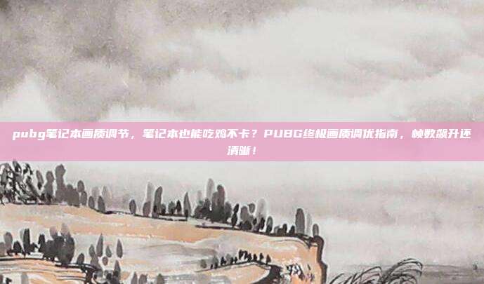 pubg笔记本画质调节，笔记本也能吃鸡不卡？PUBG终极画质调优指南，帧数飙升还清晰！