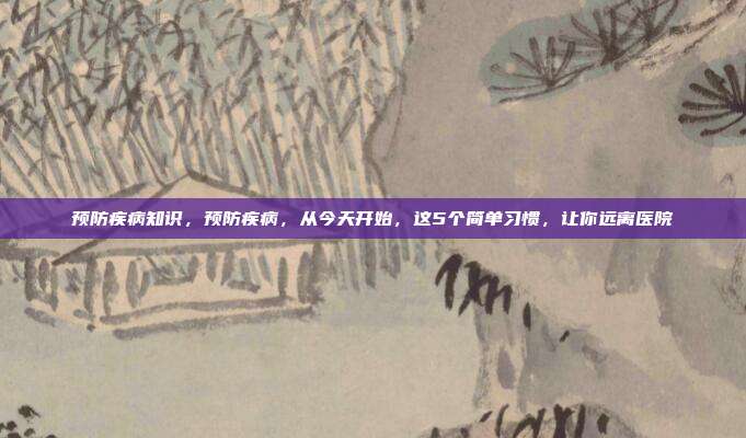 预防疾病知识，预防疾病，从今天开始，这5个简单习惯，让你远离医院