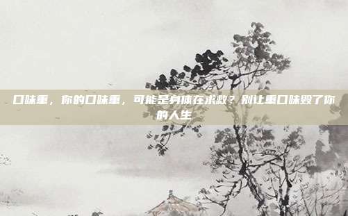 口味重，你的口味重，可能是身体在求救？别让重口味毁了你的人生