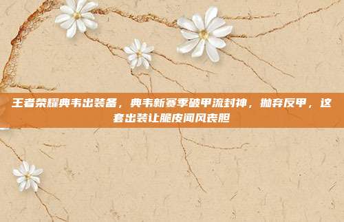 王者荣耀典韦出装备，典韦新赛季破甲流封神，抛弃反甲，这套出装让脆皮闻风丧胆