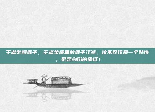 王者荣耀框子，王者荣耀里的框子江湖，这不仅仅是一个装饰，更是身份的象征！