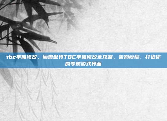 tbc字体修改，魔兽世界TBC字体修改全攻略，告别模糊，打造你的专属游戏界面