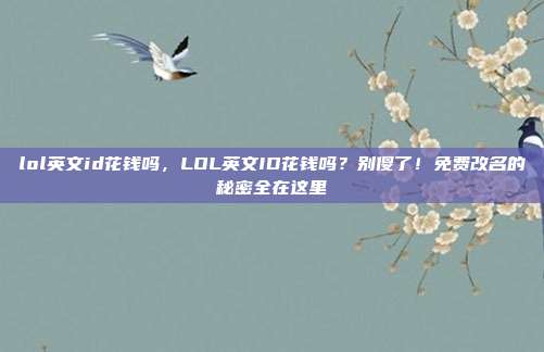 lol英文id花钱吗，LOL英文ID花钱吗？别傻了！免费改名的秘密全在这里