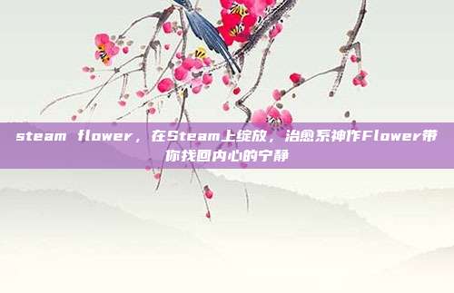 steam flower，在Steam上绽放，治愈系神作Flower带你找回内心的宁静