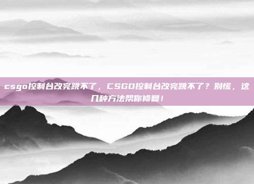 csgo控制台改完跳不了，CSGO控制台改完跳不了？别慌，这几种方法帮你修复！