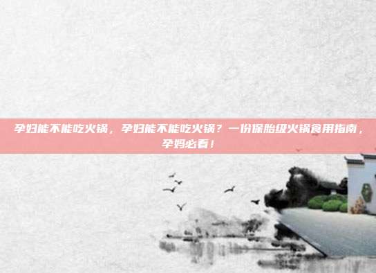 孕妇能不能吃火锅，孕妇能不能吃火锅？一份保胎级火锅食用指南，孕妈必看！