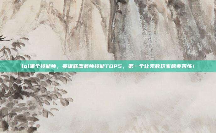 lol哪个技能帅，英雄联盟最帅技能TOP5，第一个让无数玩家熬夜苦练！