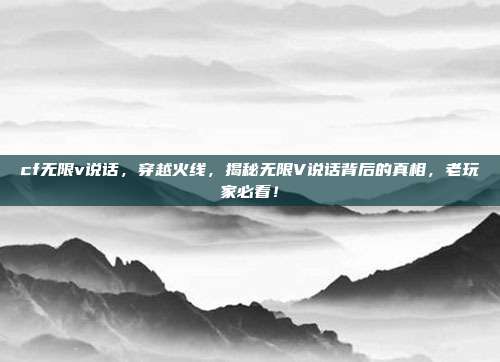 cf无限v说话，穿越火线，揭秘无限V说话背后的真相，老玩家必看！