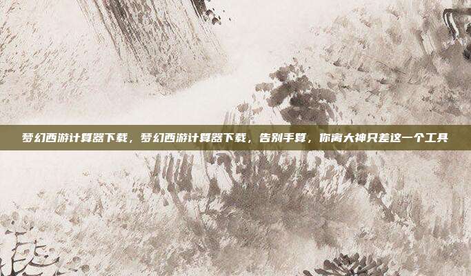 梦幻西游计算器下载，梦幻西游计算器下载，告别手算，你离大神只差这一个工具
