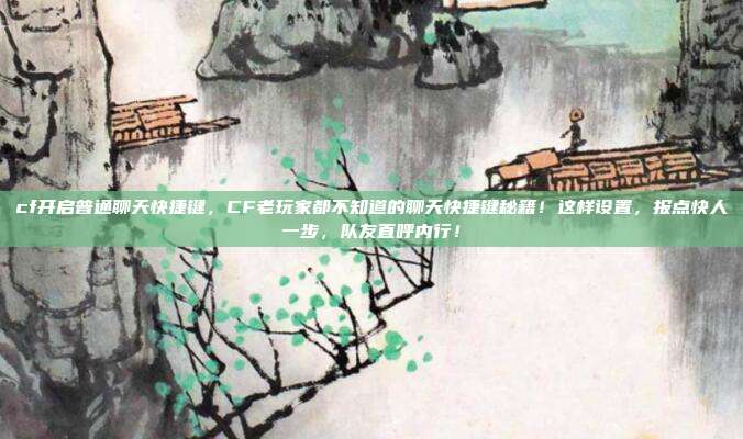 cf开启普通聊天快捷键，CF老玩家都不知道的聊天快捷键秘籍！这样设置，报点快人一步，队友直呼内行！