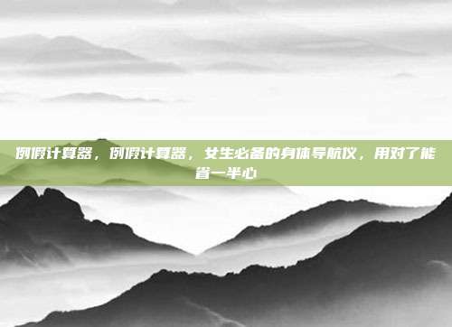 例假计算器，例假计算器，女生必备的身体导航仪，用对了能省一半心