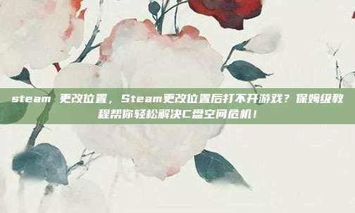 steam 更改位置，Steam更改位置后打不开游戏？保姆级教程帮你轻松解决C盘空间危机！