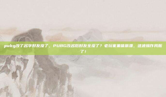 pubg改了名字好友没了，PUBG改名后好友全没了？老玩家集体崩溃，这波操作我服了！