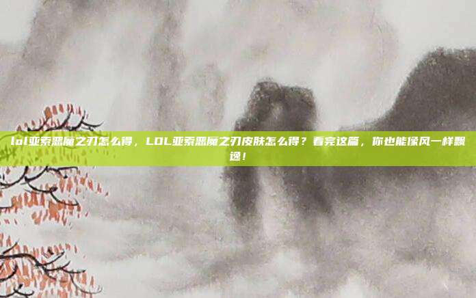 lol亚索恶魔之刃怎么得，LOL亚索恶魔之刃皮肤怎么得？看完这篇，你也能像风一样飘逸！