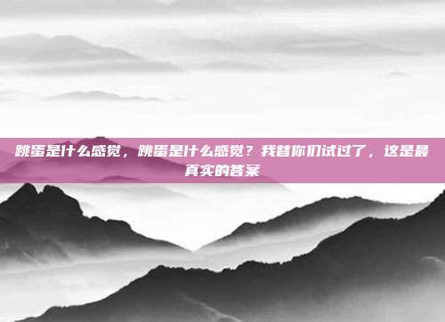 跳蛋是什么感觉，跳蛋是什么感觉？我替你们试过了，这是最真实的答案