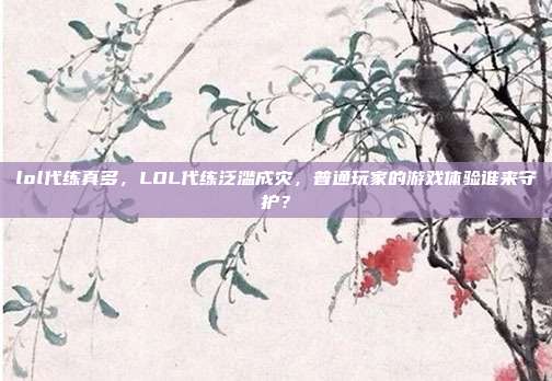 lol代练真多，LOL代练泛滥成灾，普通玩家的游戏体验谁来守护？