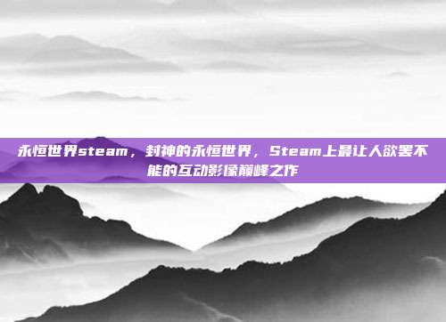 永恒世界steam，封神的永恒世界，Steam上最让人欲罢不能的互动影像巅峰之作