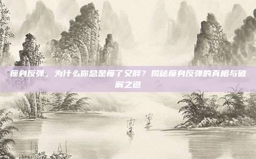 瘦身反弹，为什么你总是瘦了又胖？揭秘瘦身反弹的真相与破解之道