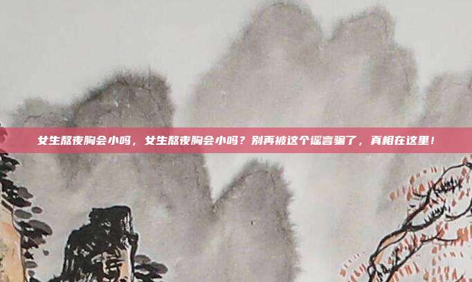 女生熬夜胸会小吗，女生熬夜胸会小吗？别再被这个谣言骗了，真相在这里！