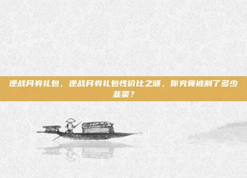 逆战月券礼包，逆战月券礼包性价比之谜，你究竟被割了多少韭菜？