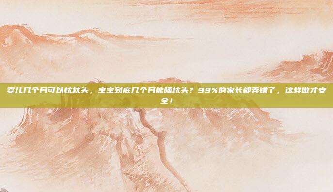 婴儿几个月可以枕枕头，宝宝到底几个月能睡枕头？99%的家长都弄错了，这样做才安全！