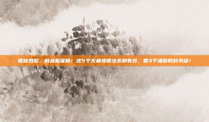 便秘妙招，别急着灌肠！这5个无痛排便法亲测有效，第3个堪称教科书级！