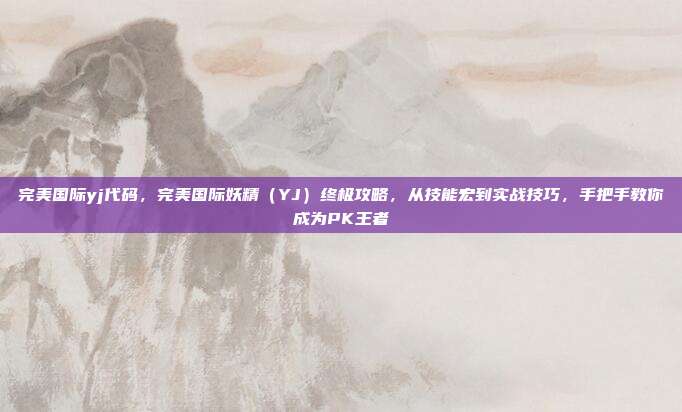 完美国际yj代码，完美国际妖精（YJ）终极攻略，从技能宏到实战技巧，手把手教你成为PK王者