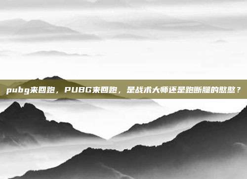 pubg来回跑，PUBG来回跑，是战术大师还是跑断腿的憨憨？