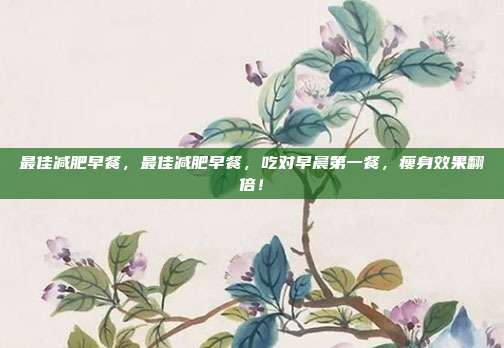 最佳减肥早餐，最佳减肥早餐，吃对早晨第一餐，瘦身效果翻倍！