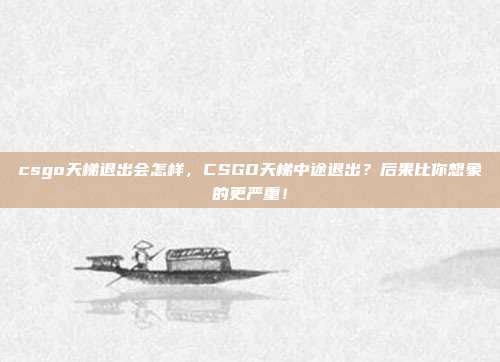 csgo天梯退出会怎样，CSGO天梯中途退出？后果比你想象的更严重！