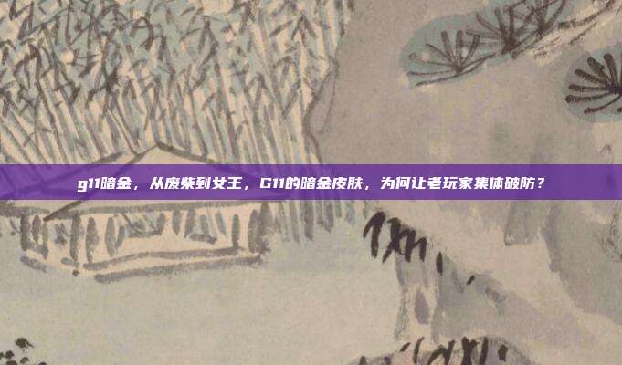 g11暗金，从废柴到女王，G11的暗金皮肤，为何让老玩家集体破防？