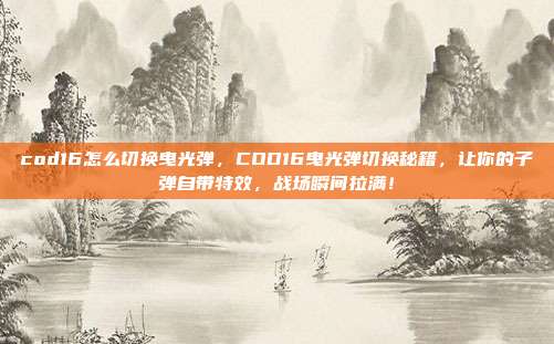 cod16怎么切换曳光弹，COD16曳光弹切换秘籍，让你的子弹自带特效，战场瞬间拉满！