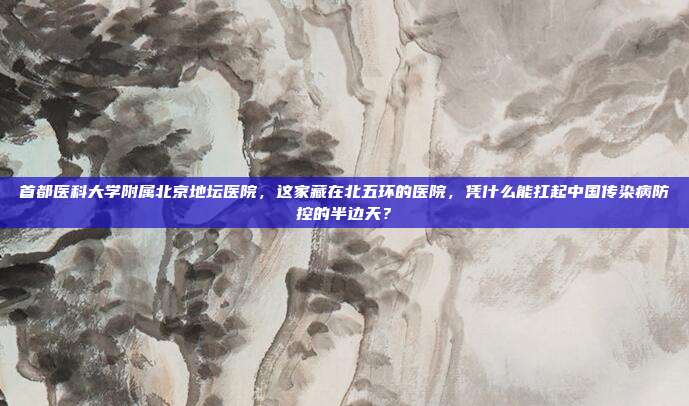 首都医科大学附属北京地坛医院，这家藏在北五环的医院，凭什么能扛起中国传染病防控的半边天？