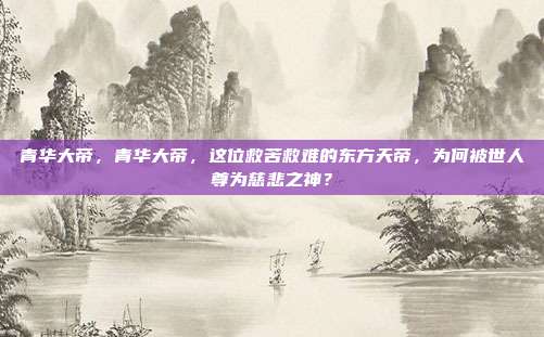 青华大帝，青华大帝，这位救苦救难的东方天帝，为何被世人尊为慈悲之神？
