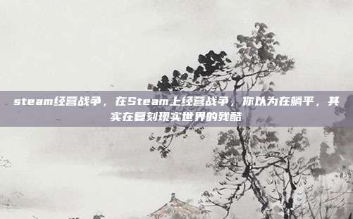 steam经营战争，在Steam上经营战争，你以为在躺平，其实在复刻现实世界的残酷