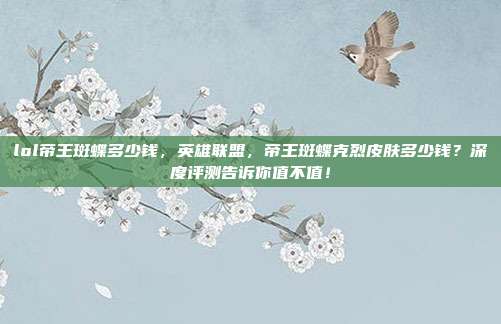 lol帝王斑蝶多少钱，英雄联盟，帝王斑蝶克烈皮肤多少钱？深度评测告诉你值不值！