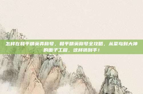 怎样在和平精英弄称号，和平精英称号全攻略，从菜鸟到大神的面子工程，这样搞到手！