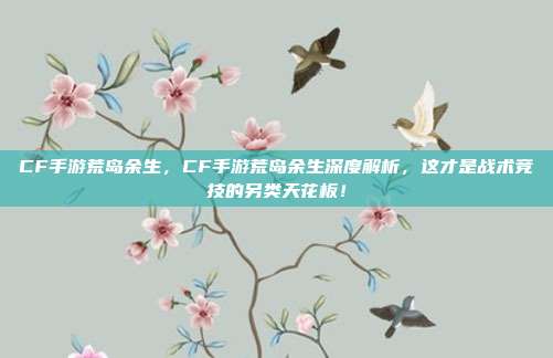 CF手游荒岛余生，CF手游荒岛余生深度解析，这才是战术竞技的另类天花板！