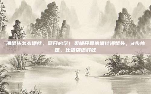 海蜇头怎么凉拌，夏日必学！爽脆开胃的凉拌海蜇头，3步搞定，比饭店还好吃