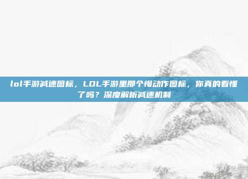 lol手游减速图标，LOL手游里那个慢动作图标，你真的看懂了吗？深度解析减速机制