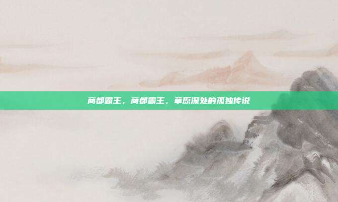 商都霸王，商都霸王，草原深处的孤独传说