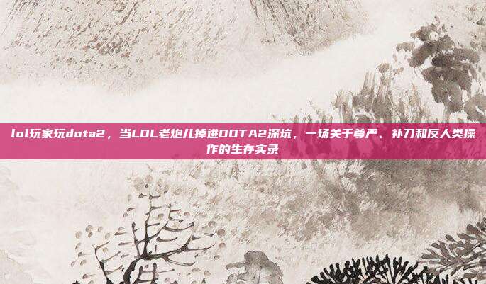 lol玩家玩dota2，当LOL老炮儿掉进DOTA2深坑，一场关于尊严、补刀和反人类操作的生存实录