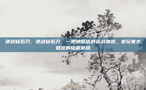 逆战钻石刀，逆战钻石刀，一把被低估的近战神器，老玩家才知道的隐藏密码