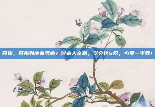 开指，开指到底有多痛？过来人亲测，学会这5招，少受一半罪！