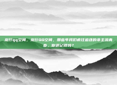 龙行qq空间，龙行QQ空间，那些年我们疯狂追逐的非主流青春，你还记得吗？