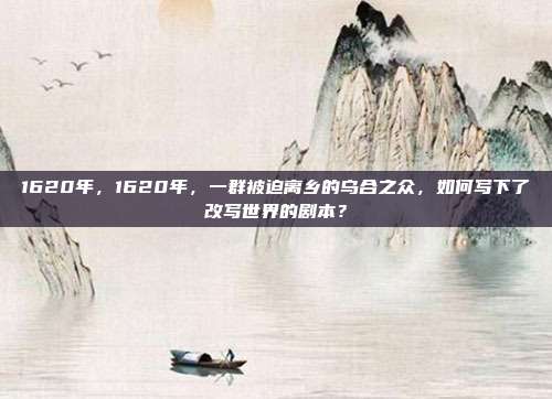 1620年，1620年，一群被迫离乡的乌合之众，如何写下了改写世界的剧本？