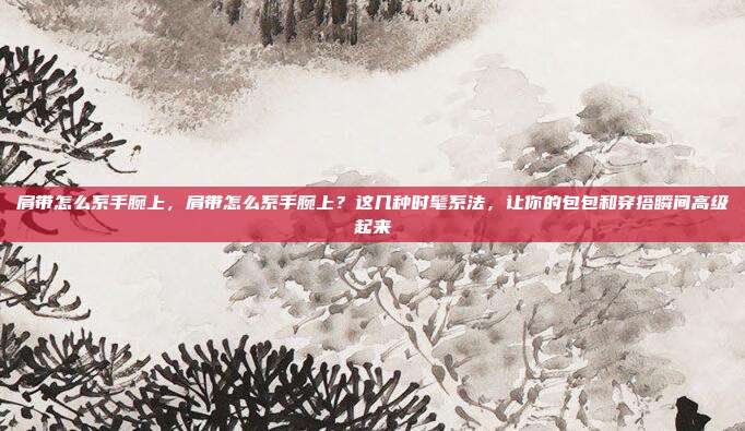 肩带怎么系手腕上，肩带怎么系手腕上？这几种时髦系法，让你的包包和穿搭瞬间高级起来