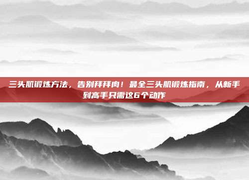 三头肌锻炼方法，告别拜拜肉！最全三头肌锻炼指南，从新手到高手只需这6个动作