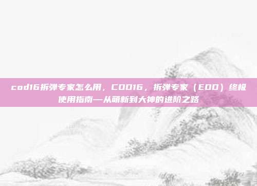 cod16拆弹专家怎么用，COD16，拆弹专家（EOD）终极使用指南—从萌新到大神的进阶之路
